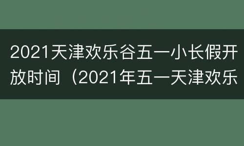 2021天津欢乐谷五一小长假开放时间（2021年五一天津欢乐谷）