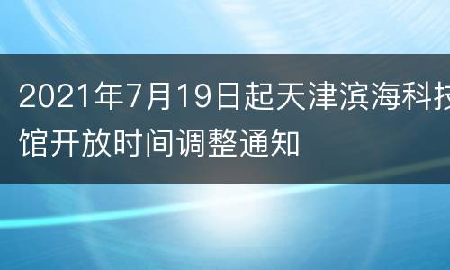 2021年7月19日起天津滨海科技馆开放时间调整通知