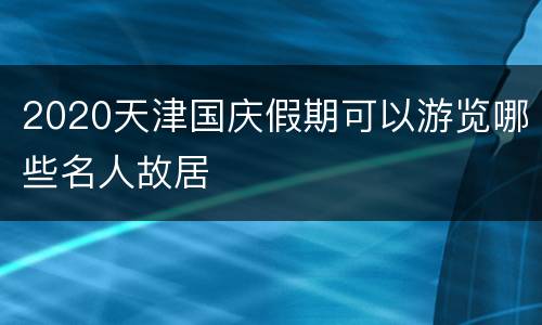2020天津国庆假期可以游览哪些名人故居