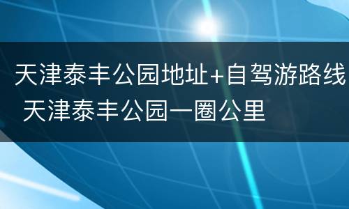 天津泰丰公园地址+自驾游路线 天津泰丰公园一圈公里