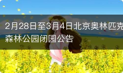 2月28日至3月4日北京奥林匹克森林公园闭园公告