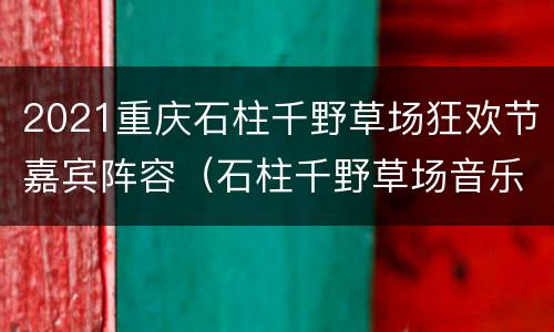 2021重庆石柱千野草场狂欢节嘉宾阵容（石柱千野草场音乐节）