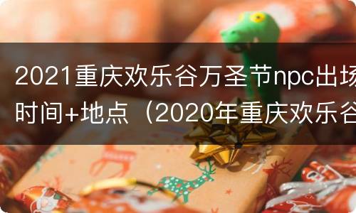 2021重庆欢乐谷万圣节npc出场时间+地点（2020年重庆欢乐谷万圣节）