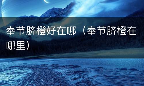 奉节脐橙好在哪（奉节脐橙在哪里）
