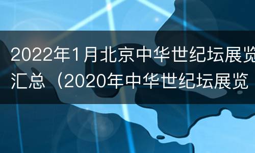 2022年1月北京中华世纪坛展览汇总（2020年中华世纪坛展览）