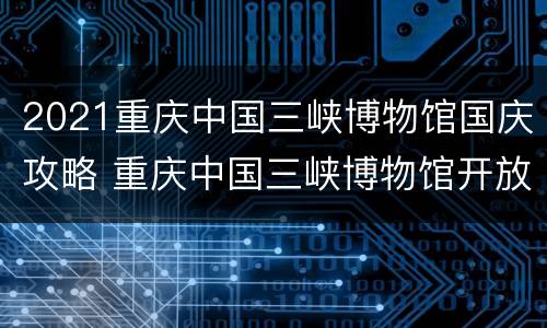 2021重庆中国三峡博物馆国庆攻略 重庆中国三峡博物馆开放时间
