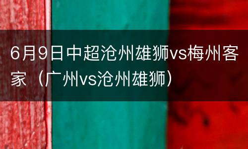 6月9日中超沧州雄狮vs梅州客家（广州vs沧州雄狮）