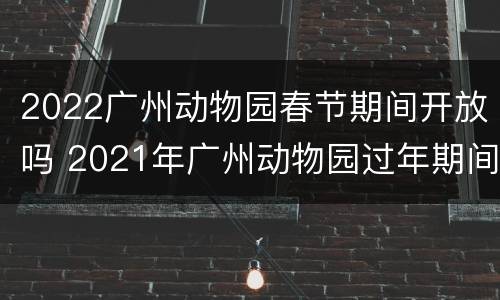 2022广州动物园春节期间开放吗 2021年广州动物园过年期间营业吗