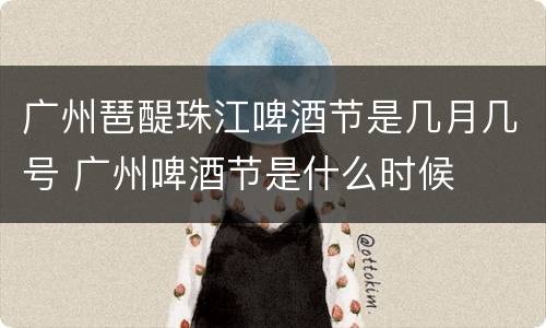 广州琶醍珠江啤酒节是几月几号 广州啤酒节是什么时候