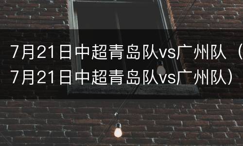 7月21日中超青岛队vs广州队（7月21日中超青岛队vs广州队）