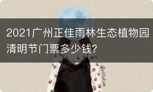 2021广州正佳雨林生态植物园清明节门票多少钱？