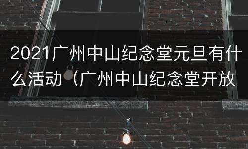 2021广州中山纪念堂元旦有什么活动（广州中山纪念堂开放吗）