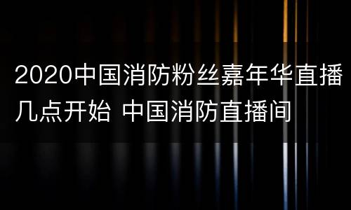 2020中国消防粉丝嘉年华直播几点开始 中国消防直播间