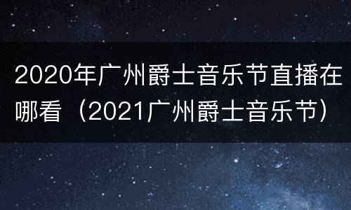 2020年广州爵士音乐节直播在哪看（2021广州爵士音乐节）