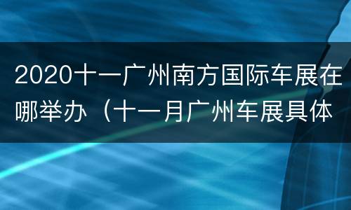 2020十一广州南方国际车展在哪举办（十一月广州车展具体时间地点）