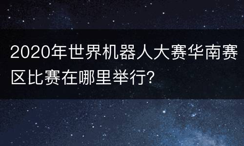 2020年世界机器人大赛华南赛区比赛在哪里举行？