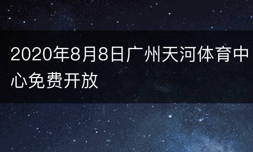 2020年8月8日广州天河体育中心免费开放