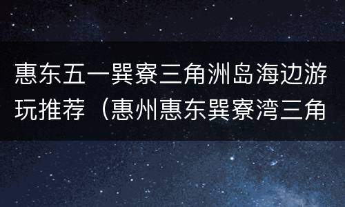 惠东五一巽寮三角洲岛海边游玩推荐（惠州惠东巽寮湾三角洲岛）