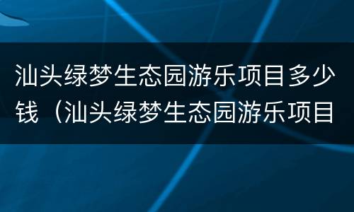 汕头绿梦生态园游乐项目多少钱（汕头绿梦生态园游乐项目多少钱一小时）