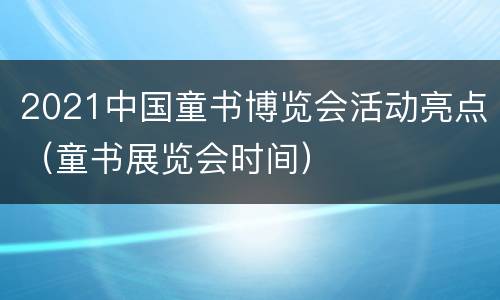 2021中国童书博览会活动亮点（童书展览会时间）