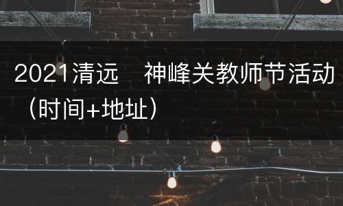 2021清远​神峰关教师节活动（时间+地址）