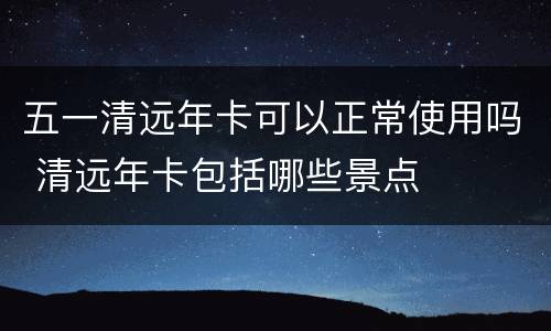 五一清远年卡可以正常使用吗 清远年卡包括哪些景点
