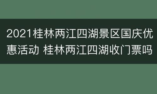 2021桂林两江四湖景区国庆优惠活动 桂林两江四湖收门票吗