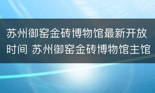 苏州御窑金砖博物馆最新开放时间 苏州御窑金砖博物馆主馆开放了吗