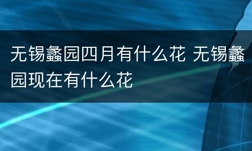无锡蠡园四月有什么花 无锡蠡园现在有什么花