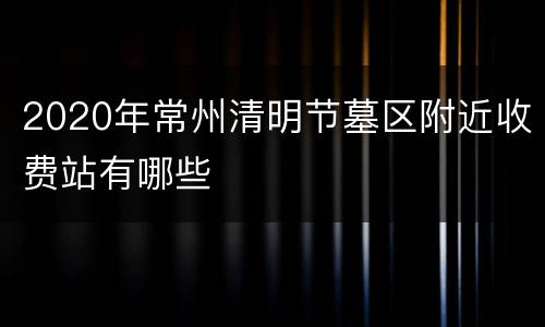 2020年常州清明节墓区附近收费站有哪些