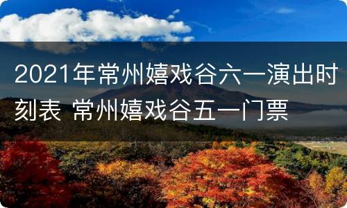 2021年常州嬉戏谷六一演出时刻表 常州嬉戏谷五一门票