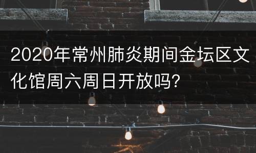 2020年常州肺炎期间金坛区文化馆周六周日开放吗？