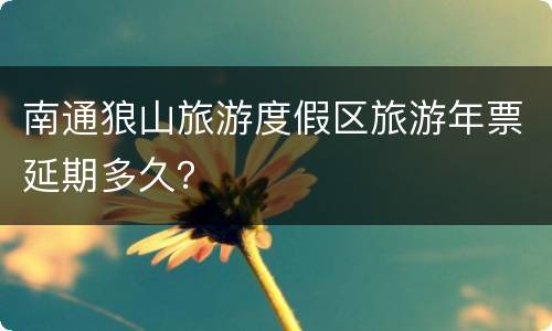 南通狼山旅游度假区旅游年票延期多久？
