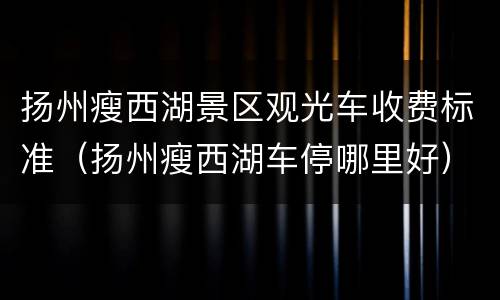 扬州瘦西湖景区观光车收费标准（扬州瘦西湖车停哪里好）