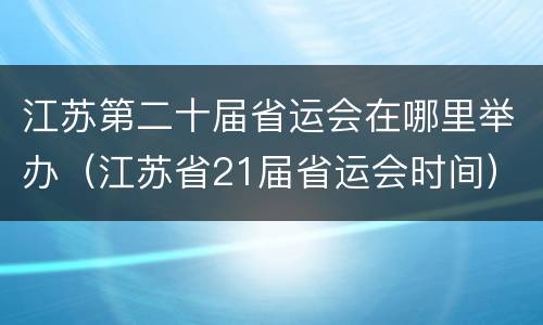 江苏第二十届省运会在哪里举办（江苏省21届省运会时间）
