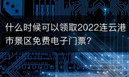 什么时候可以领取2022连云港市景区免费电子门票?
