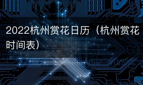 2022杭州赏花日历（杭州赏花时间表）