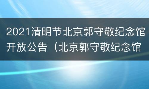 2021清明节北京郭守敬纪念馆开放公告（北京郭守敬纪念馆 概况）