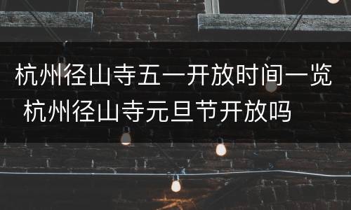 杭州径山寺五一开放时间一览 杭州径山寺元旦节开放吗