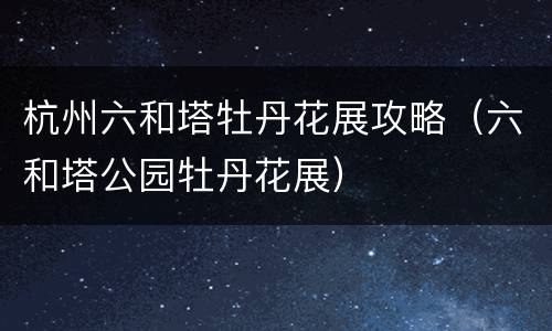 杭州六和塔牡丹花展攻略（六和塔公园牡丹花展）