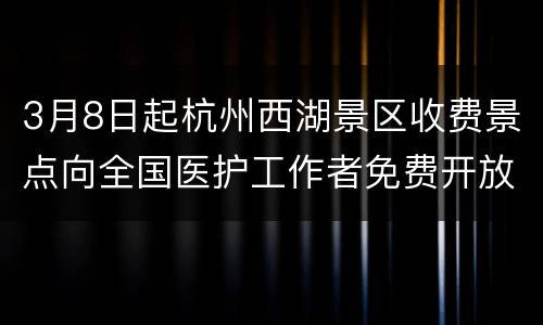 3月8日起杭州西湖景区收费景点向全国医护工作者免费开放！