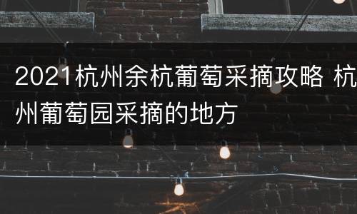 2021杭州余杭葡萄采摘攻略 杭州葡萄园采摘的地方