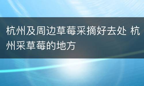 杭州及周边草莓采摘好去处 杭州采草莓的地方