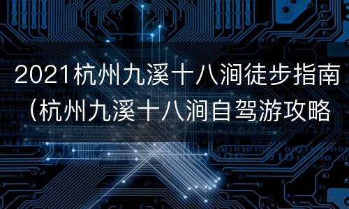 2021杭州九溪十八涧徒步指南（杭州九溪十八涧自驾游攻略）