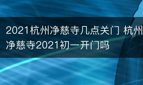 2021杭州净慈寺几点关门 杭州净慈寺2021初一开门吗