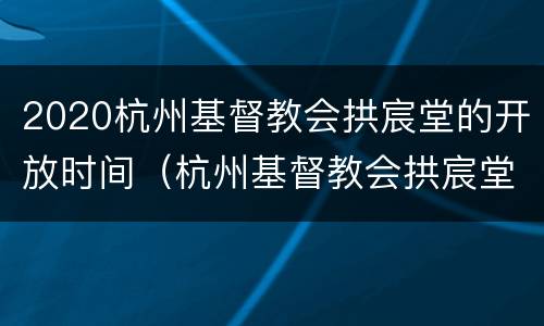 2020杭州基督教会拱宸堂的开放时间（杭州基督教会拱宸堂对外开放吗）