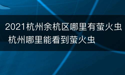 2021杭州余杭区哪里有萤火虫 杭州哪里能看到萤火虫