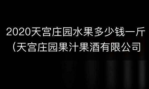 2020天宫庄园水果多少钱一斤（天宫庄园果汁果酒有限公司）