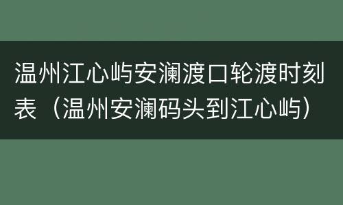 温州江心屿安澜渡口轮渡时刻表（温州安澜码头到江心屿）