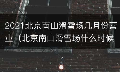 2021北京南山滑雪场几月份营业（北京南山滑雪场什么时候开业）